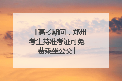 高考期间，郑州考生持准考证可免费乘坐公交