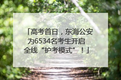 高考首日，东海公安为6534名考生开启全线“护考模式”！