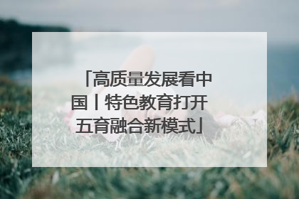 高质量发展看中国丨特色教育打开五育融合新模式