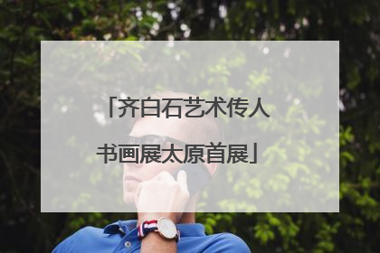 齐白石艺术传人书画展太原首展