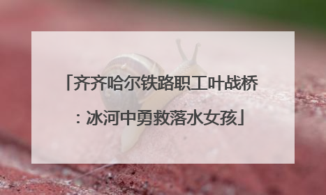 齐齐哈尔铁路职工叶战桥：冰河中勇救落水女孩