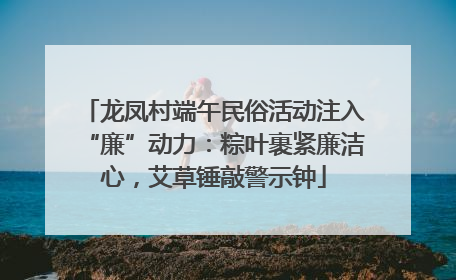 龙凤村端午民俗活动注入“廉”动力：粽叶裹紧廉洁心，艾草锤敲警示钟