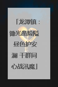 龙潭镇：锄光凿险隘 昼色护安澜 干群同心战汛魔