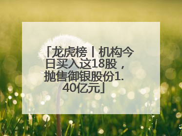 龙虎榜丨机构今日买入这18股，抛售御银股份1.40亿元