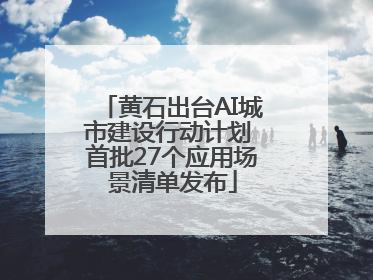 黄石出台AI城市建设行动计划 首批27个应用场景清单发布