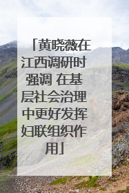 黄晓薇在江西调研时强调 在基层社会治理中更好发挥妇联组织作用