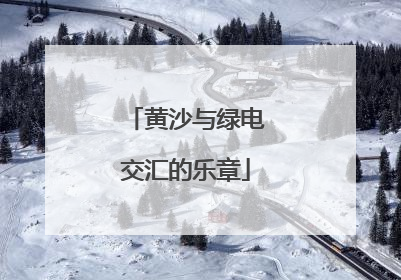 黄沙与绿电交汇的乐章