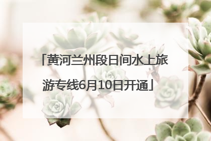 黄河兰州段日间水上旅游专线6月10日开通