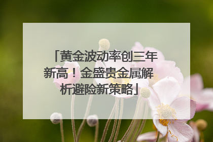 黄金波动率创三年新高！金盛贵金属解析避险新策略