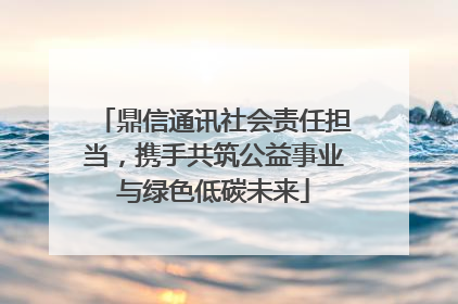 鼎信通讯社会责任担当，携手共筑公益事业与绿色低碳未来