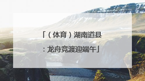 （体育）湖南道县：龙舟竞渡迎端午