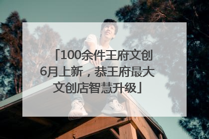 100余件王府文创6月上新，恭王府最大文创店智慧升级