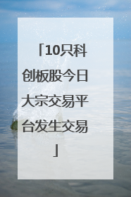 10只科创板股今日大宗交易平台发生交易