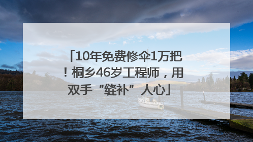 10年免费修伞1万把！桐乡46岁工程师，用双手“缝补”人心