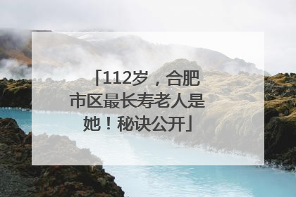 112岁，合肥市区最长寿老人是她！秘诀公开