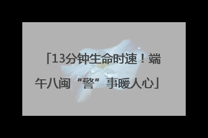 13分钟生命时速！端午八闽“警”事暖人心