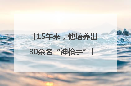 15年来，他培养出30余名“神枪手”