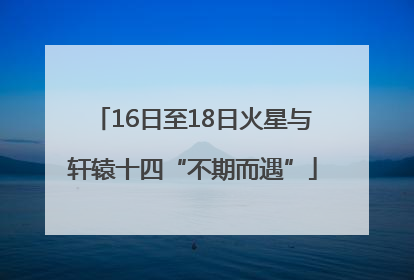 16日至18日火星与轩辕十四“不期而遇”