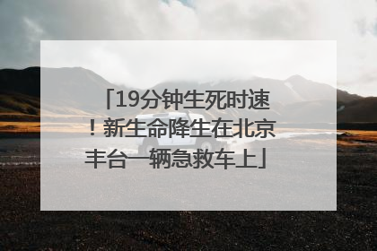 19分钟生死时速！新生命降生在北京丰台一辆急救车上
