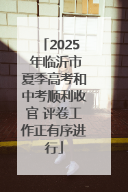2025 年临沂市夏季高考和中考顺利收官 评卷工作正有序进行