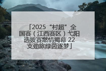 2025“村超”全国赛（江西赛区）弋阳选拔赛燃情揭幕 22支劲旅绿茵逐梦