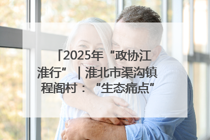2025年“政协江淮行”｜淮北市渠沟镇程阁村：“生态痛点”变“生态景观”