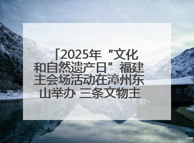 2025年“文化和自然遗产日”福建主会场活动在漳州东山举办 三条文物主题游径发布