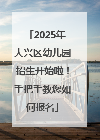 2025年大兴区幼儿园招生开始啦！手把手教您如何报名