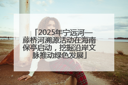 2025年宁远河—藤桥河溯源活动在海南保亭启动，挖掘沿岸文脉推动绿色发展