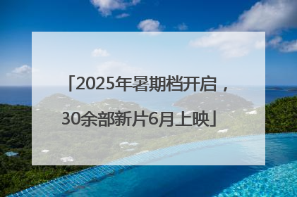 2025年暑期档开启，30余部新片6月上映