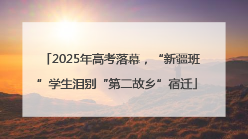 2025年高考落幕，“新疆班”学生泪别“第二故乡”宿迁