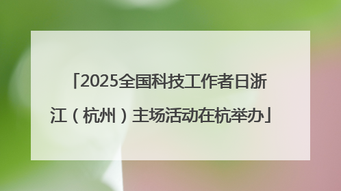 2025全国科技工作者日浙江（杭州）主场活动在杭举办