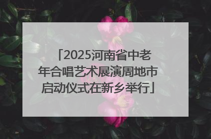 2025河南省中老年合唱艺术展演周地市启动仪式在新乡举行