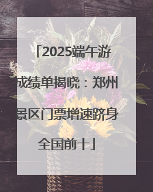 2025端午游成绩单揭晓：郑州景区门票增速跻身全国前十