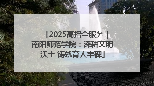 2025高招全服务｜南阳师范学院：深耕文明沃土 铸就育人丰碑
