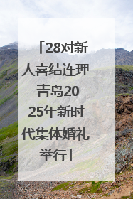 28对新人喜结连理 青岛2025年新时代集体婚礼举行