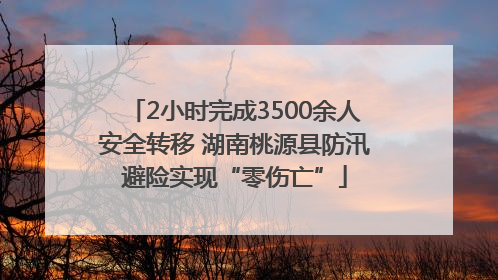2小时完成3500余人安全转移 湖南桃源县防汛避险实现“零伤亡”