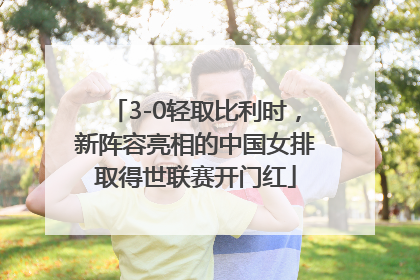 3-0轻取比利时，新阵容亮相的中国女排取得世联赛开门红