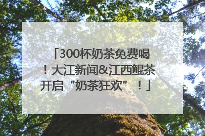 300杯奶茶免费喝！大江新闻&江西鲲茶开启“奶茶狂欢”！