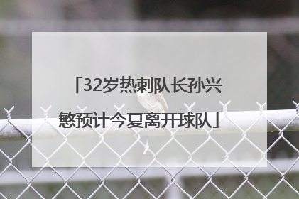 32岁热刺队长孙兴慜预计今夏离开球队