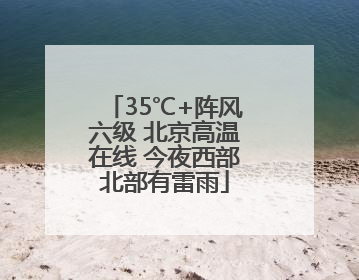 35℃+阵风六级 北京高温在线 今夜西部北部有雷雨