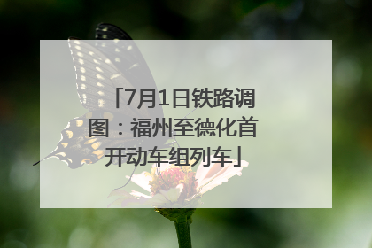 7月1日铁路调图：福州至德化首开动车组列车