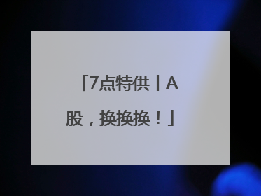 7点特供丨A股，换换换！