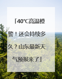 40℃高温橙警！还会持续多久？山东最新天气预报来了