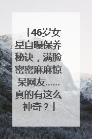 46岁女星自曝保养秘诀,满脸密密麻麻惊呆网友……真的有这么神奇?