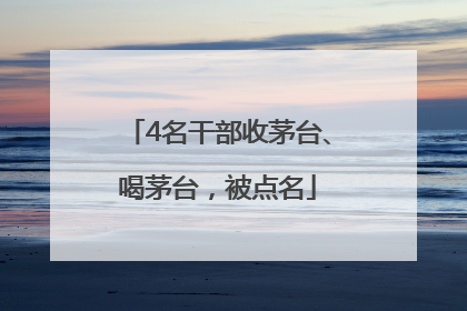 4名干部收茅台、喝茅台，被点名