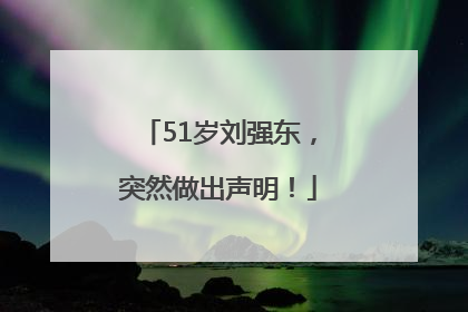 51岁刘强东，突然做出声明！