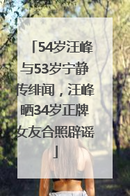 54岁汪峰与53岁宁静传绯闻，汪峰晒34岁正牌女友合照辟谣