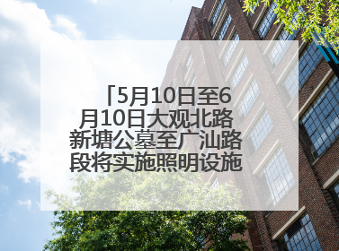5月10日至6月10日大观北路新塘公墓至广汕路段将实施照明设施改造施工