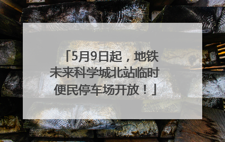 5月9日起，地铁未来科学城北站临时便民停车场开放！